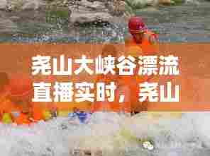 尧山大峡谷漂流直播实时，尧山峡谷大漂流官网 