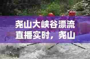 尧山大峡谷漂流直播实时,尧山峡谷大漂流官网