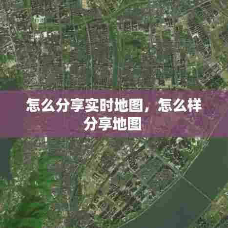 怎么分享实时地图，怎么样分享地图 