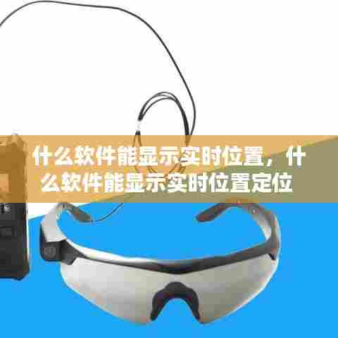 什么软件能显示实时位置,什么软件能显示实时位置定位