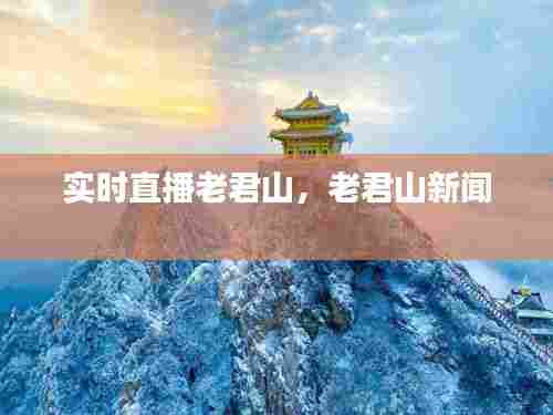 实时直播老君山,老君山新闻