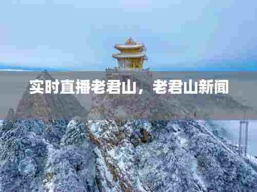 实时直播老君山,老君山新闻