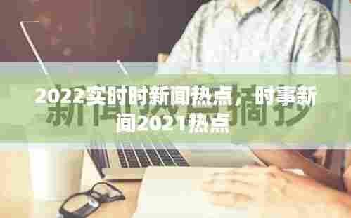2022实时时新闻热点,时事新闻2021热点