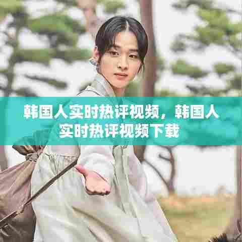 韩国人实时热评视频,韩国人实时热评视频下载