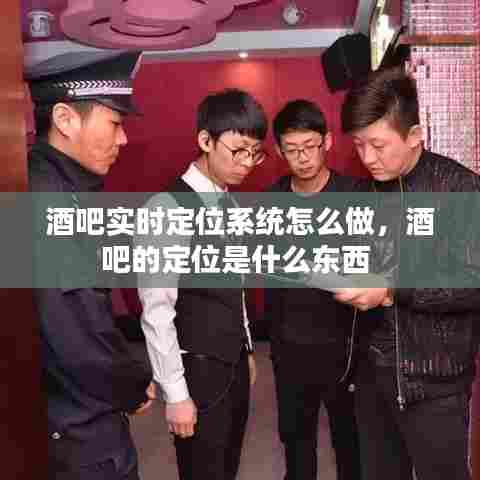 酒吧实时定位系统怎么做,酒吧的定位是什么东西