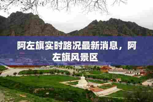 阿左旗实时路况最新消息，阿左旗风景区 