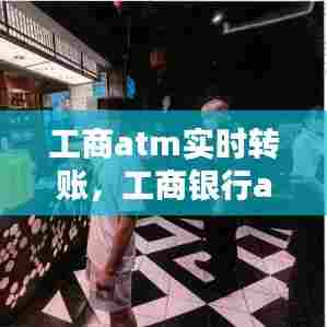 工商atm实时转账,工商银行atm转帐