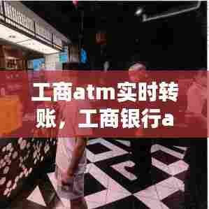工商atm实时转账,工商银行atm转帐