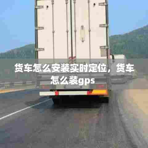 货车怎么安装实时定位，货车怎么装gps 