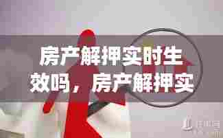 房产解押实时生效吗,房产解押实时生效吗需要多久