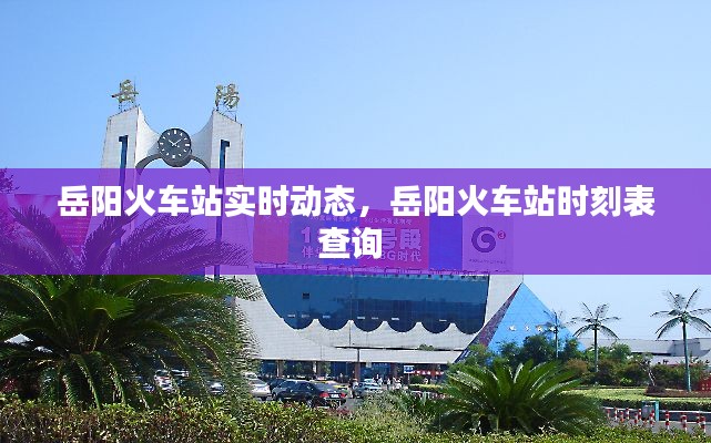 岳阳火车站实时动态,岳阳火车站时刻表查询