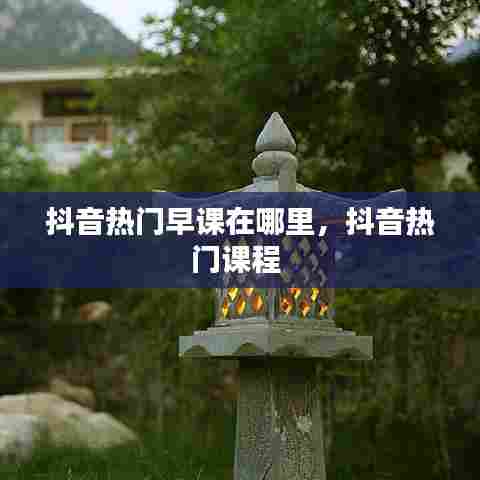 抖音热门早课在哪里，抖音热门课程 