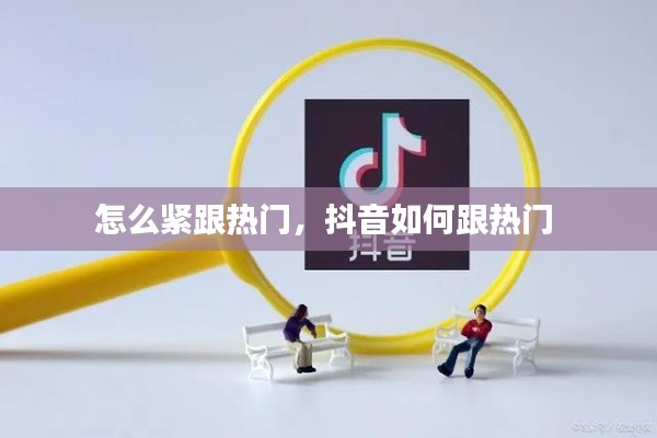 怎么紧跟热门,抖音如何跟热门
