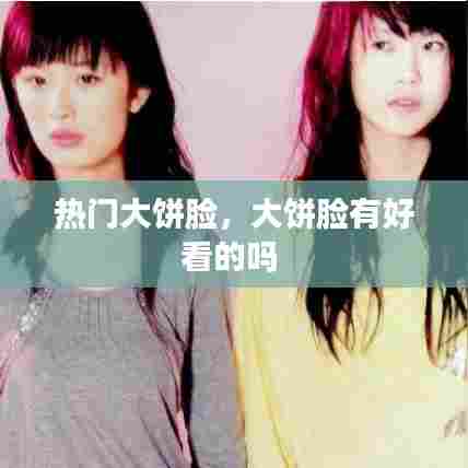 热门大饼脸,大饼脸有好看的吗
