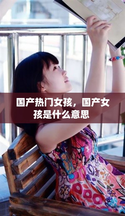 国产热门女孩,国产女孩是什么意思