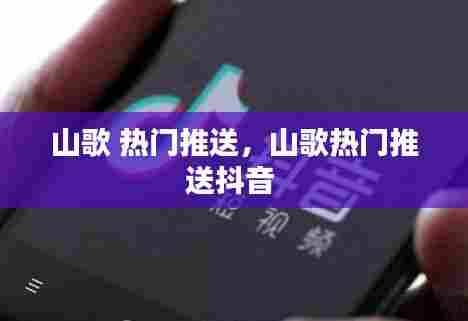 山歌 热门推送，山歌热门推送抖音 