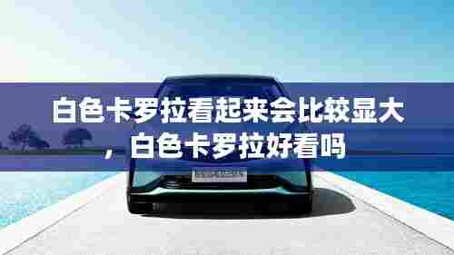 白色卡罗拉看起来会比较显大,白色卡罗拉好看吗