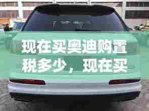现在买奥迪购置税多少,现在买奥迪购置税多少钱