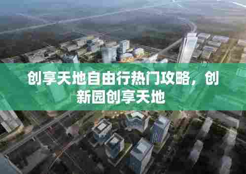 创享天地自由行热门攻略，创新园创享天地 