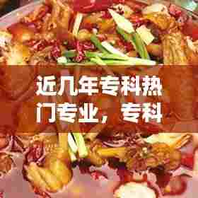近几年专科热门专业，专科近几年最热门的专业 