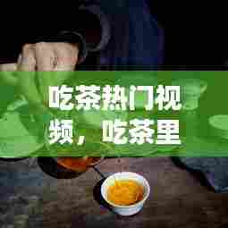 吃茶热门视频,吃茶里的照片