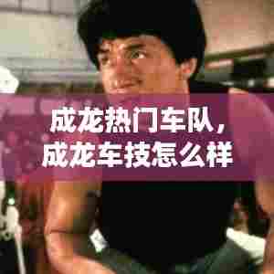 成龙热门车队，成龙车技怎么样 