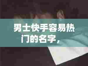 男士快手容易热门的名字， 