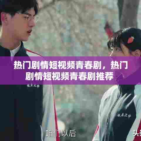 热门剧情短视频青春剧，热门剧情短视频青春剧推荐 