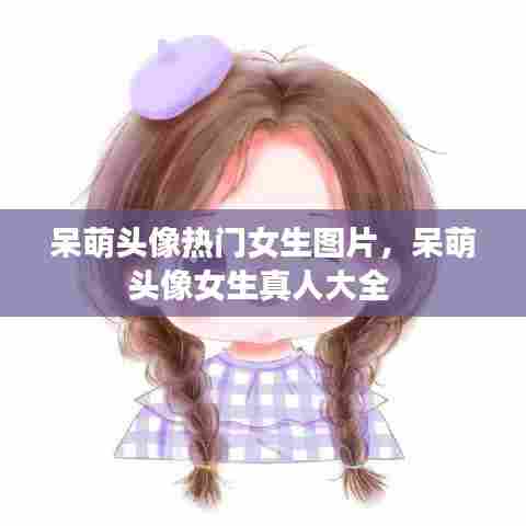 呆萌头像热门女生图片，呆萌头像女生真人大全 