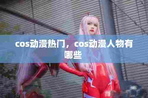 cos动漫热门,cos动漫人物有哪些