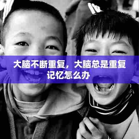 大脑不断重复,大脑总是重复记忆怎么办