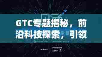 GTC专题揭秘,前沿科技探索,引领未来趋势之道