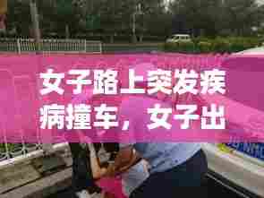 女子路上突发疾病撞车,女子出车祸视频