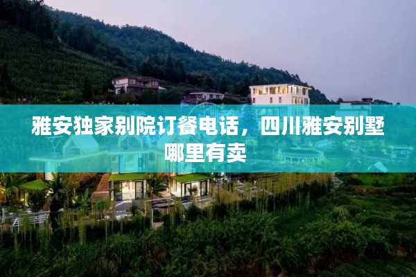 雅安独家别院订餐电话，四川雅安别墅哪里有卖 
