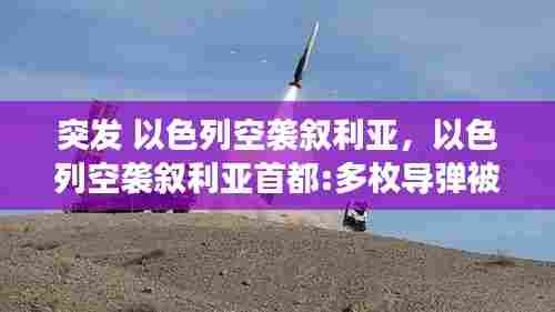 突发 以色列空袭叙利亚，以色列空袭叙利亚首都:多枚导弹被拦截 现场画面曝光 