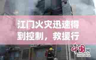 江门火灾迅速得到控制,救援行动及时展开