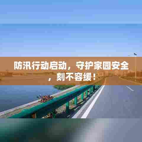 防汛行动启动,守护家园安全,刻不容缓!