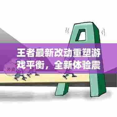 王者最新改动重塑游戏平衡,全新体验震撼来袭!