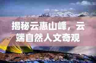 揭秘云惠山峰,云端自然人文奇观探寻之旅