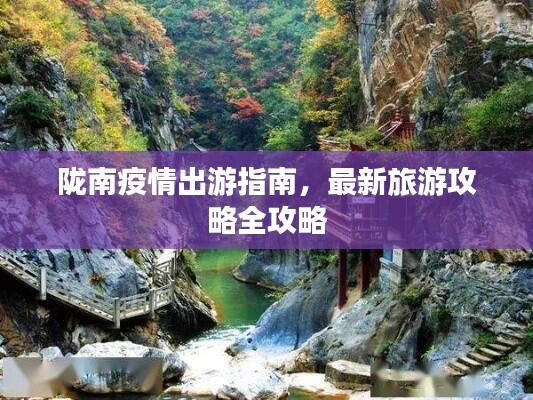 陇南疫情出游指南，最新旅游攻略全攻略