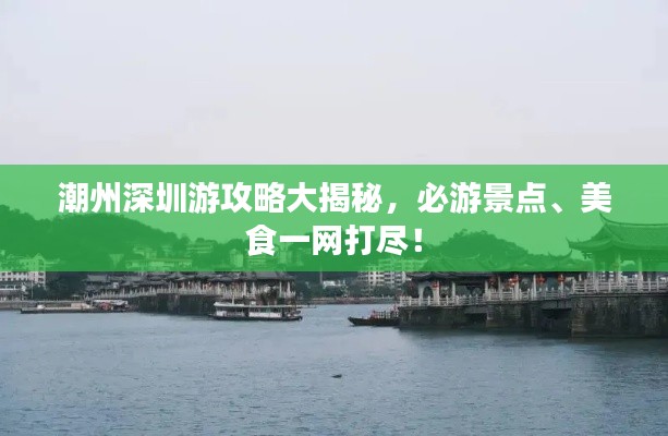 潮州深圳游攻略大揭秘,必游景点、美食一网打尽!