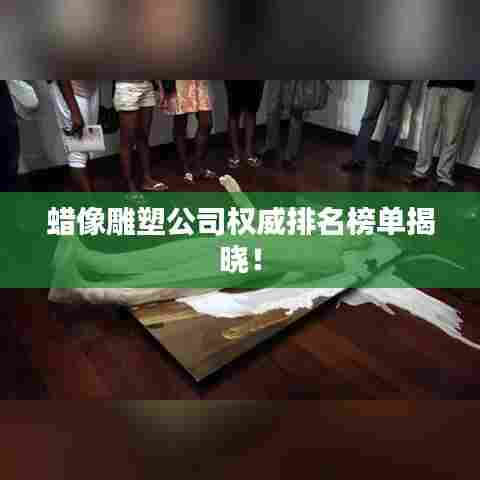 蜡像雕塑公司权威排名榜单揭晓！
