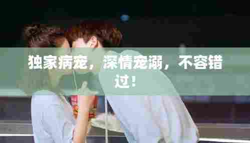 独家病宠，深情宠溺，不容错过！
