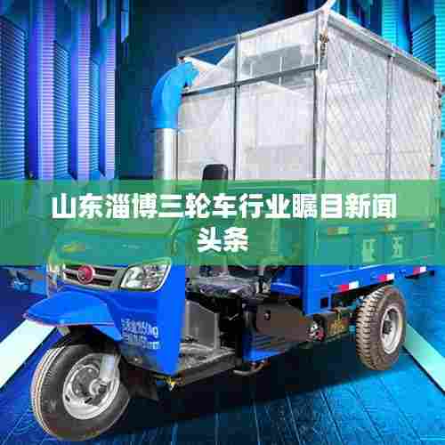 山东淄博三轮车行业瞩目新闻头条