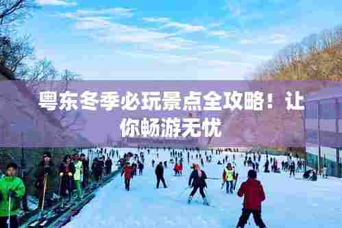 粤东冬季必玩景点全攻略!让你畅游无忧