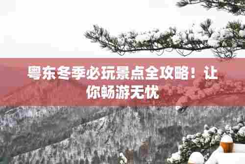 粤东冬季必玩景点全攻略!让你畅游无忧