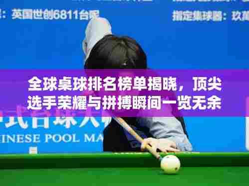全球桌球排名榜单揭晓，顶尖选手荣耀与拼搏瞬间一览无余！