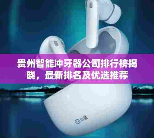 贵州智能冲牙器公司排行榜揭晓，最新排名及优选推荐