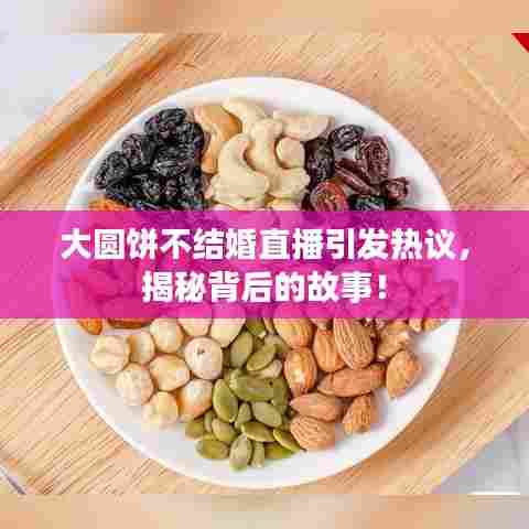 大圆饼不结婚直播引发热议，揭秘背后的故事！