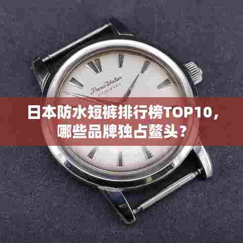 日本防水短裤排行榜TOP10，哪些品牌独占鳌头？